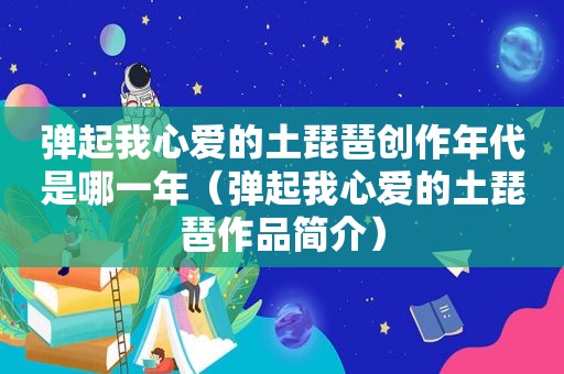 弹起我心爱的土琵琶创作年代是哪一年（弹起我心爱的土琵琶作品简介）