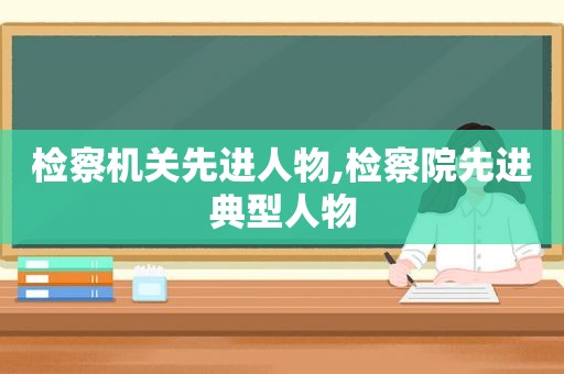 检察机关先进人物,检察院先进典型人物