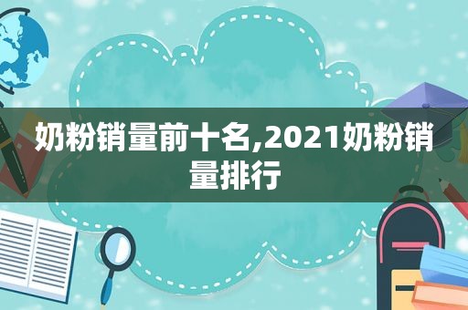 奶粉销量前十名,2021奶粉销量排行