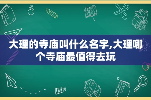 大理的寺庙叫什么名字,大理哪个寺庙最值得去玩  第1张