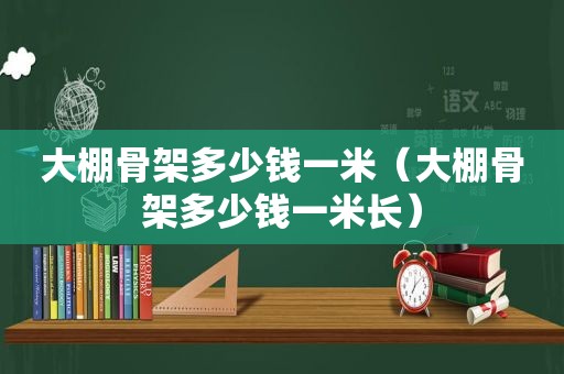 大棚骨架多少钱一米（大棚骨架多少钱一米长）