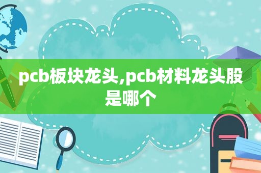 pcb板块龙头,pcb材料龙头股是哪个  第1张