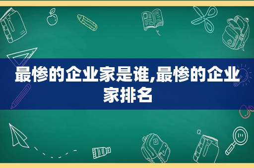 最惨的企业家是谁,最惨的企业家排名