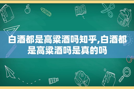 白酒都是高粱酒吗知乎,白酒都是高粱酒吗是真的吗