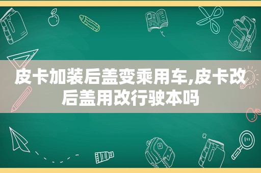 皮卡加装后盖变乘用车,皮卡改后盖用改行驶本吗  第1张