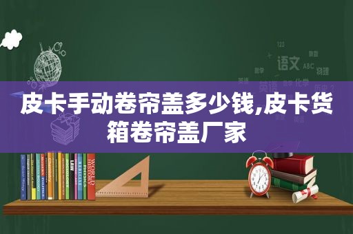 皮卡手动卷帘盖多少钱,皮卡货箱卷帘盖厂家