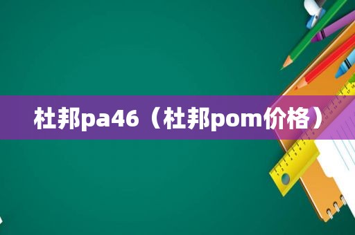 杜邦pa46（杜邦pom价格）