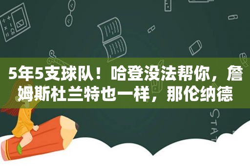 5年5支球队！哈登没法帮你，詹姆斯杜兰特也一样，那伦纳德乔治呢