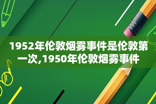 1952年伦敦烟雾事件是伦敦第一次,1950年伦敦烟雾事件