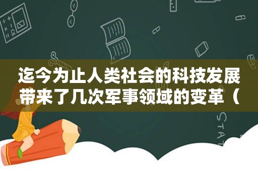 迄今为止人类社会的科技发展带来了几次军事领域的变革（迄今为止人类社会的科技发展带来了军事领域的几次改变）