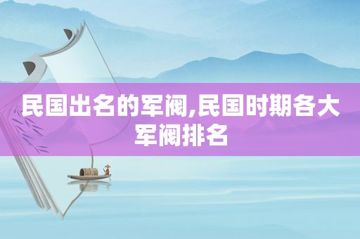 民国出名的军阀,民国时期各大军阀排名