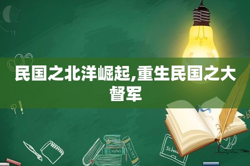 民国之北洋崛起,重生民国之大督军  第1张