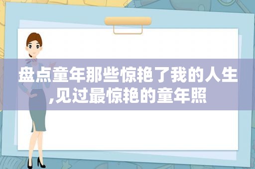 盘点童年那些惊艳了我的人生,见过最惊艳的童年照