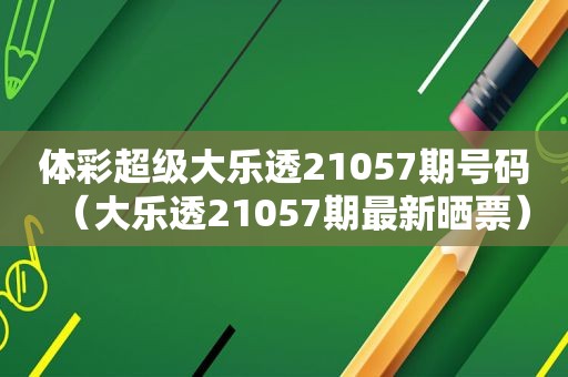  *** 超级大乐透21057期号码（大乐透21057期最新晒票）  第1张