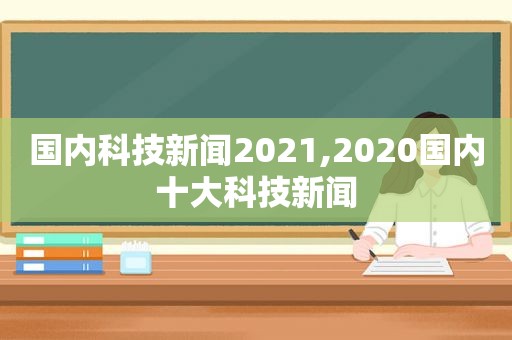 国内科技新闻2021,2020国内十大科技新闻