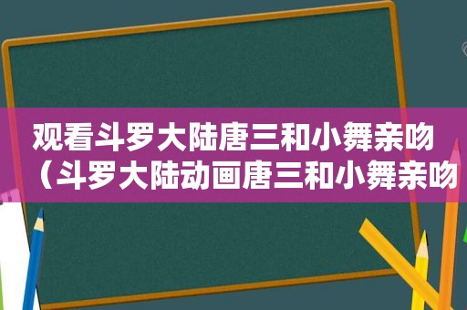 观看斗罗大陆唐三和小舞亲吻（斗罗大陆动画唐三和小舞亲吻的视频）  第1张