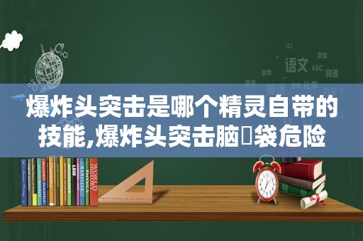 爆炸头突击是哪个精灵自带的技能,爆炸头突击脑⇐袋危险