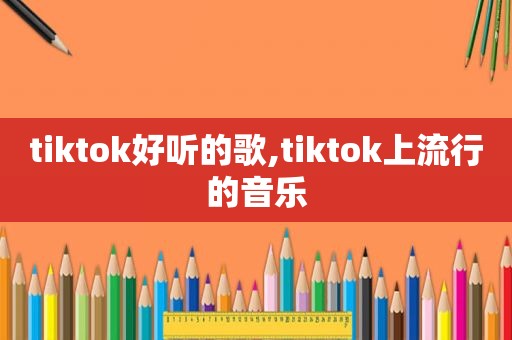 tiktok好听的歌,tiktok上流行的音乐