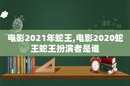 电影2021年蛇王,电影2020蛇王蛇王扮演者是谁