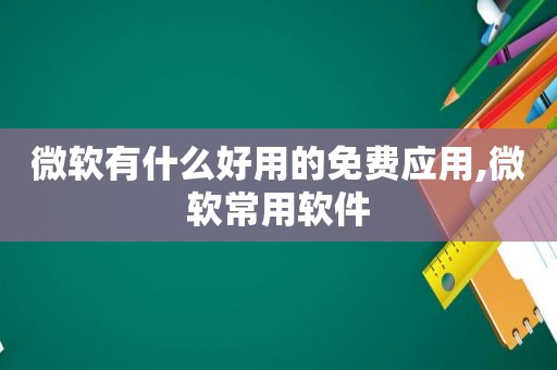 微软有什么好用的免费应用,微软常用软件