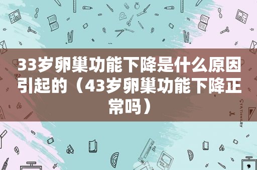 33岁卵巢功能下降是什么原因引起的（43岁卵巢功能下降正常吗）