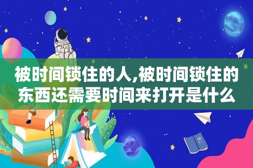 被时间锁住的人,被时间锁住的东西还需要时间来打开是什么意思  第1张