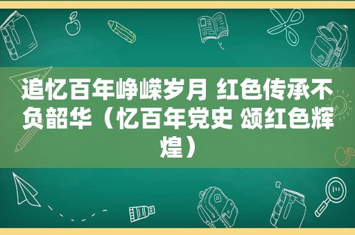 追忆百年峥嵘岁月 红色传承不负韶华（忆百年党史 颂红色辉煌）