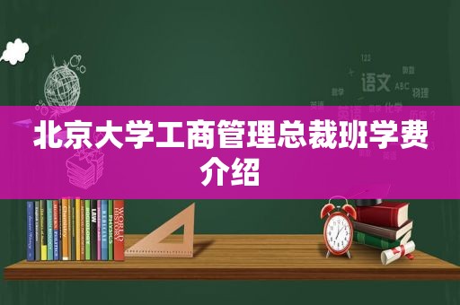 北京大学工商管理总裁班学费介绍