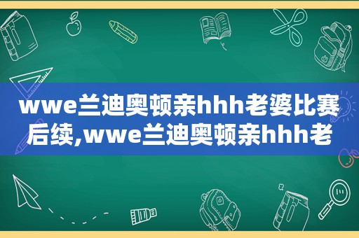 wwe兰迪奥顿亲hhh老婆比赛后续,wwe兰迪奥顿亲hhh老婆比赛回放