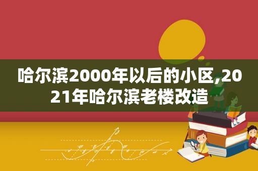 哈尔滨2000年以后的小区,2021年哈尔滨老楼改造