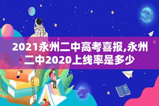 2021永州二中高考喜报,永州二中2020上线率是多少