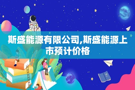 斯盛能源有限公司,斯盛能源上市预计价格