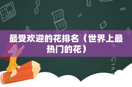 最受欢迎的花排名（世界上最热门的花）