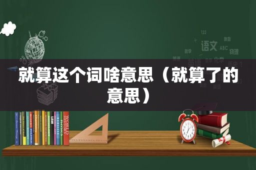 就算这个词啥意思（就算了的意思）