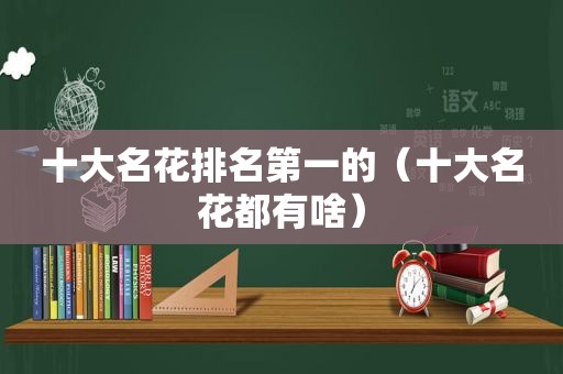 十大名花排名第一的（十大名花都有啥）