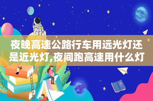 夜晚高速公路行车用远光灯还是近光灯,夜间跑高速用什么灯光