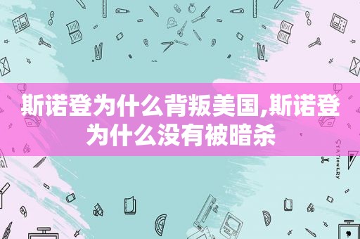 斯诺登为什么背叛美国,斯诺登为什么没有被暗杀