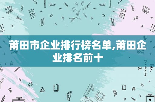 莆田市企业排行榜名单,莆田企业排名前十