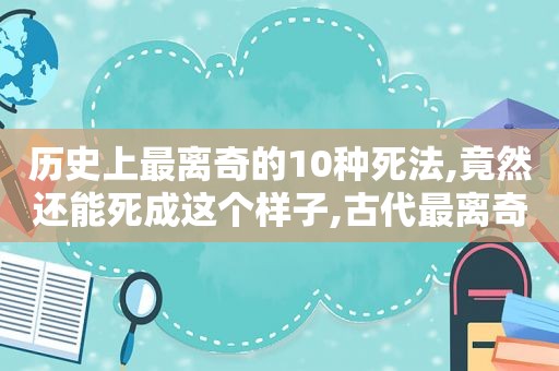 历史上最离奇的10种死法,竟然还能死成这个样子,古代最离奇的死法