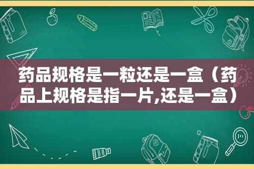 药品规格是一粒还是一盒（药品上规格是指一片,还是一盒）