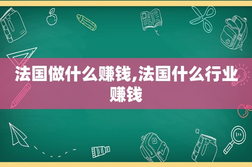 法国做什么赚钱,法国什么行业赚钱