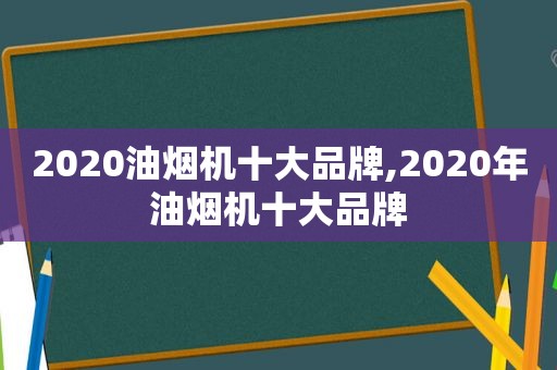 2020油烟机十大品牌,2020年油烟机十大品牌