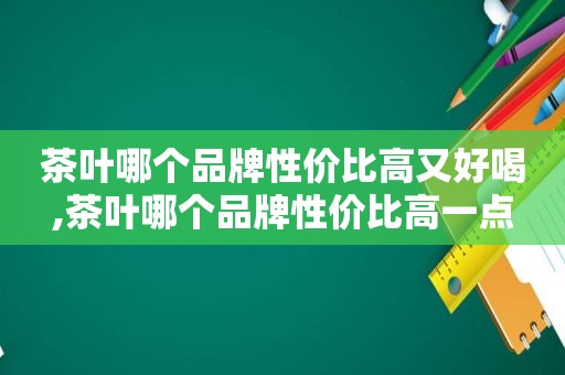 茶叶哪个品牌性价比高又好喝,茶叶哪个品牌性价比高一点