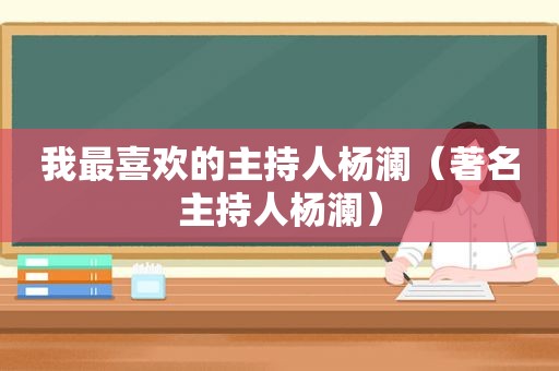 我最喜欢的主持人杨澜（著名主持人杨澜）