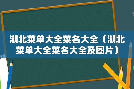 湖北菜单大全菜名大全（湖北菜单大全菜名大全及图片）