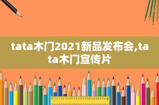 tata木门2021新品发布会,tata木门宣传片