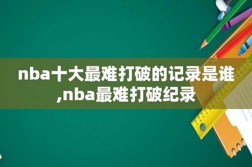 nba十大最难打破的记录是谁,nba最难打破纪录