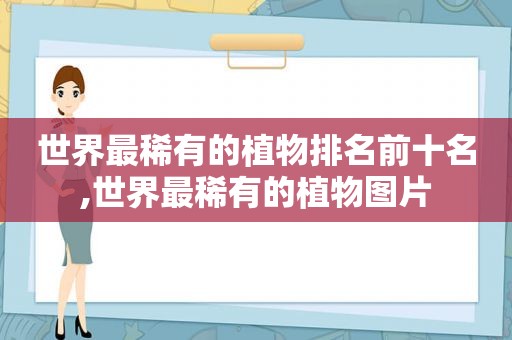 世界最稀有的植物排名前十名,世界最稀有的植物图片