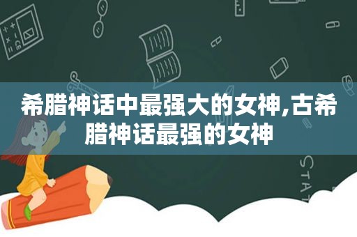 希腊神话中最强大的女神,古希腊神话最强的女神