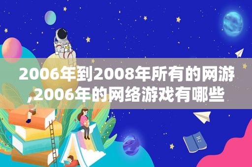 2006年到2008年所有的网游,2006年的网络游戏有哪些